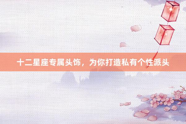 十二星座专属头饰，为你打造私有个性派头