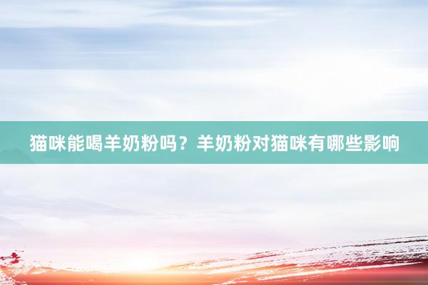 猫咪能喝羊奶粉吗？羊奶粉对猫咪有哪些影响