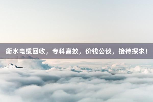 衡水电缆回收，专科高效，价钱公谈，接待探求！