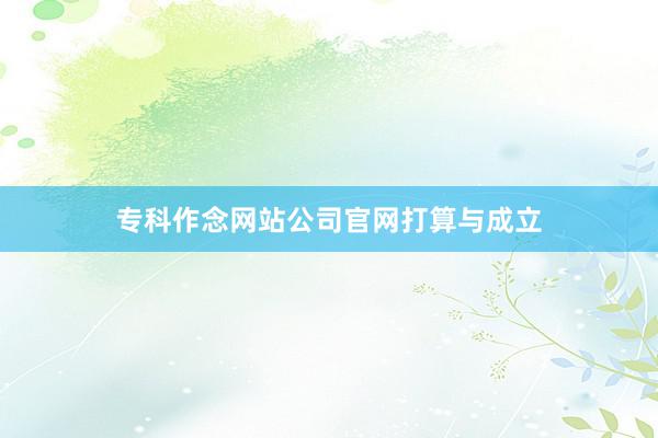 专科作念网站公司官网打算与成立