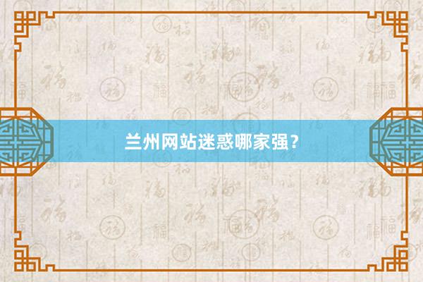 兰州网站迷惑哪家强?