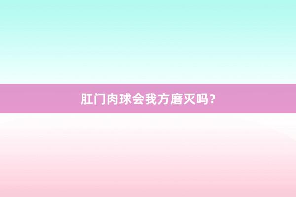 肛门肉球会我方磨灭吗?