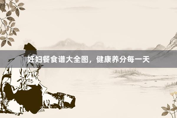 妊妇餐食谱大全图，健康养分每一天