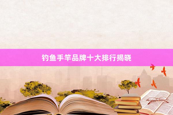 钓鱼手竿品牌十大排行揭晓