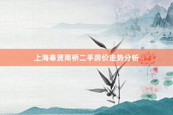上海奉贤南桥二手房价走势分析