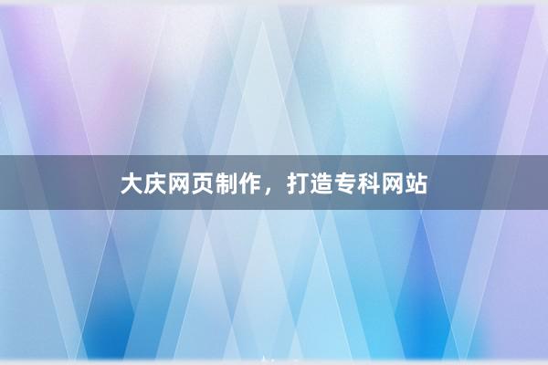 大庆网页制作，打造专科网站